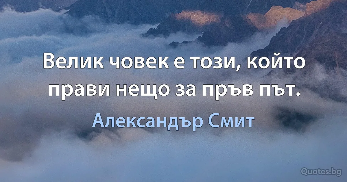 Велик човек е този, който прави нещо за пръв път. (Александър Смит)