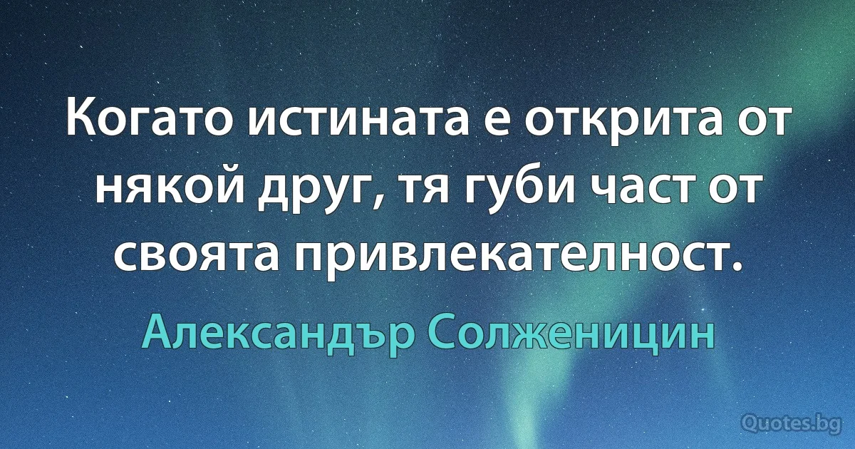 Когато истината е открита от някой друг, тя губи част от своята привлекателност. (Александър Солженицин)