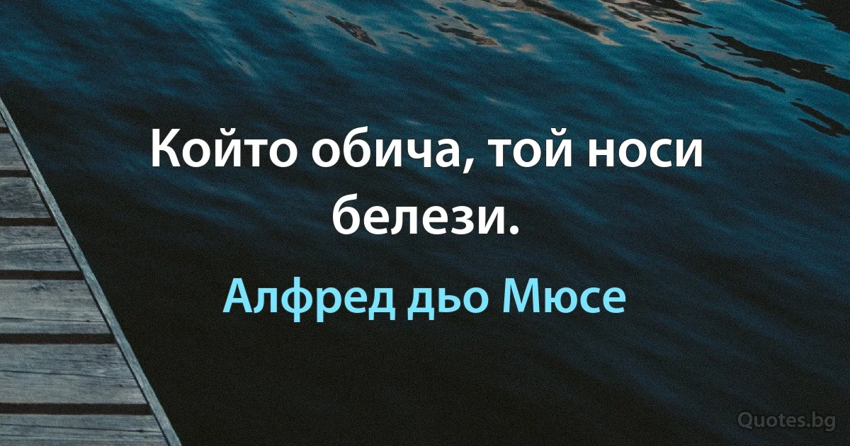 Който обича, той носи белези. (Алфред дьо Мюсе)