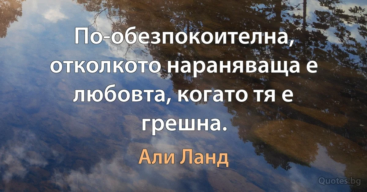 По-обезпокоителна, отколкото нараняваща е любовта, когато тя е грешна. (Али Ланд)