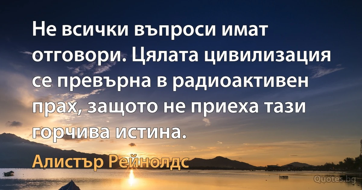 Не всички въпроси имат отговори. Цялата цивилизация се превърна в радиоактивен прах, защото не приеха тази горчива истина. (Алистър Рейнолдс)