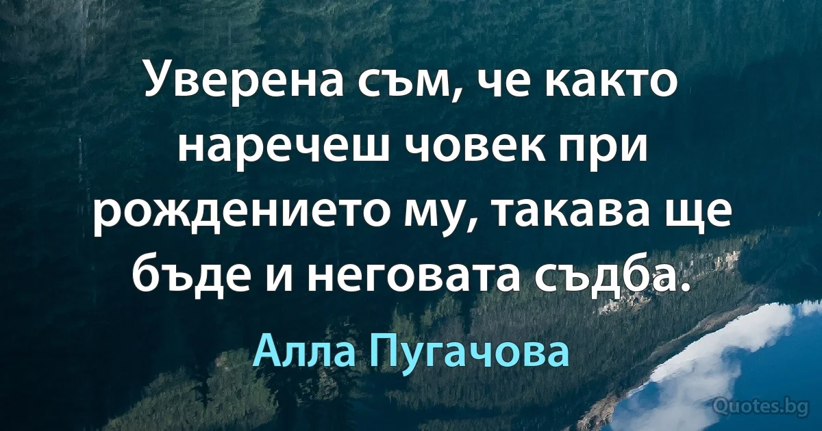 Уверена съм, че както наречеш човек при рождението му, такава ще бъде и неговата съдба. (Алла Пугачова)