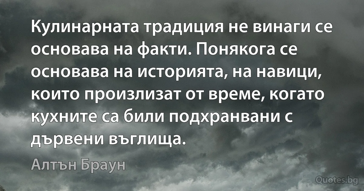 Кулинарната традиция не винаги се основава на факти. Понякога се основава на историята, на навици, които произлизат от време, когато кухните са били подхранвани с дървени въглища. (Алтън Браун)