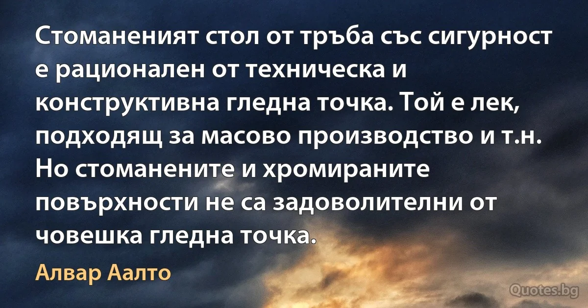 Стоманеният стол от тръба със сигурност е рационален от техническа и конструктивна гледна точка. Той е лек, подходящ за масово производство и т.н. Но стоманените и хромираните повърхности не са задоволителни от човешка гледна точка. (Алвар Аалто)