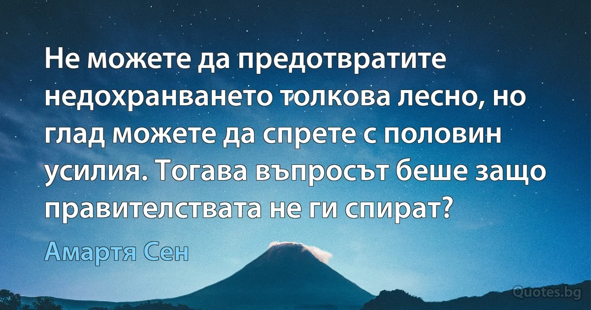 Не можете да предотвратите недохранването толкова лесно, но глад можете да спрете с половин усилия. Тогава въпросът беше защо правителствата не ги спират? (Амартя Сен)