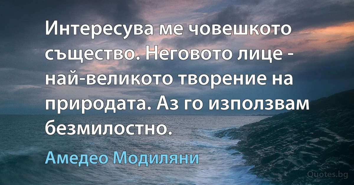 Интересува ме човешкото същество. Неговото лице - най-великото творение на природата. Аз го използвам безмилостно. (Амедео Модиляни)