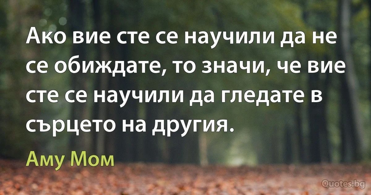 Ако вие сте се научили да не се обиждате, то значи, че вие сте се научили да гледате в сърцето на другия. (Аму Мом)