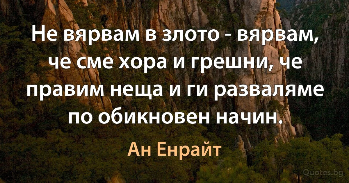 Не вярвам в злото - вярвам, че сме хора и грешни, че правим неща и ги разваляме по обикновен начин. (Ан Енрайт)