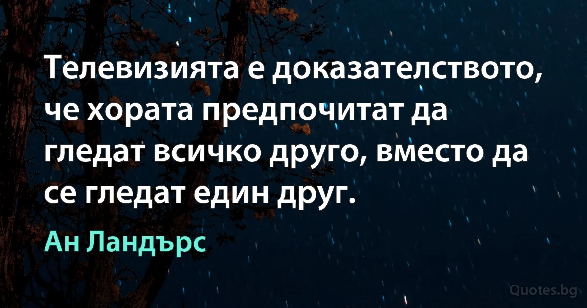 Телевизията е доказателството, че хората предпочитат да гледат всичко друго, вместо да се гледат един друг. (Ан Ландърс)