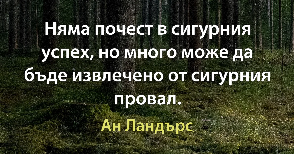 Няма почест в сигурния успех, но много може да бъде извлечено от сигурния провал. (Ан Ландърс)