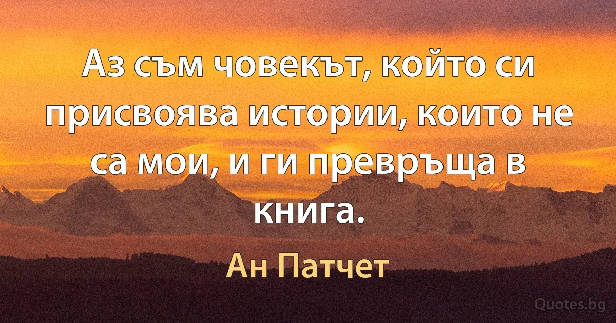 Аз съм човекът, който си присвоява истории, които не са мои, и ги превръща в книга. (Ан Патчет)