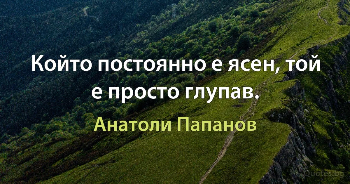 Който постоянно е ясен, той е просто глупав. (Анатоли Папанов)