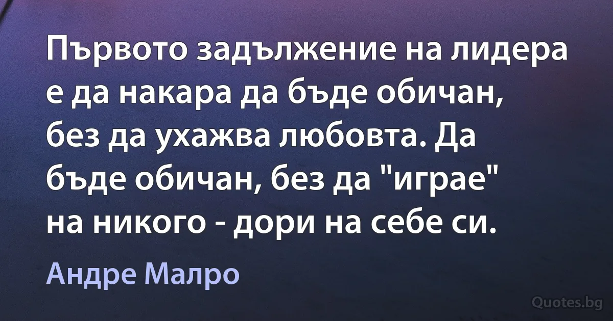 Първото задължение на лидера е да накара да бъде обичан, без да ухажва любовта. Да бъде обичан, без да "играе" на никого - дори на себе си. (Андре Малро)