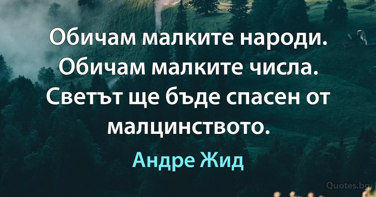 Обичам малките народи. Обичам малките числа. Светът ще бъде спасен от малцинството. (Андре Жид)