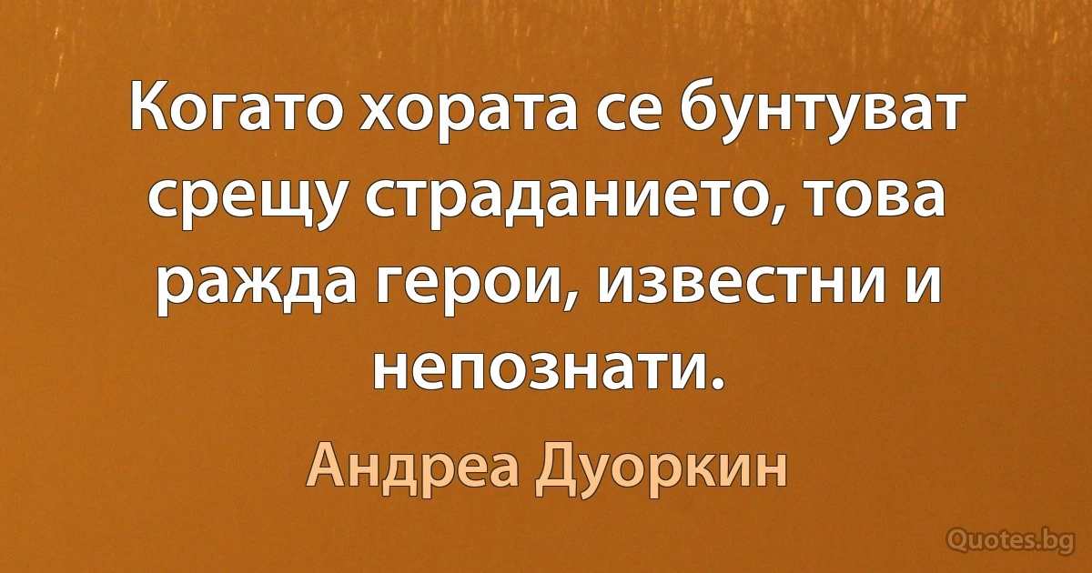 Когато хората се бунтуват срещу страданието, това ражда герои, известни и непознати. (Андреа Дуоркин)