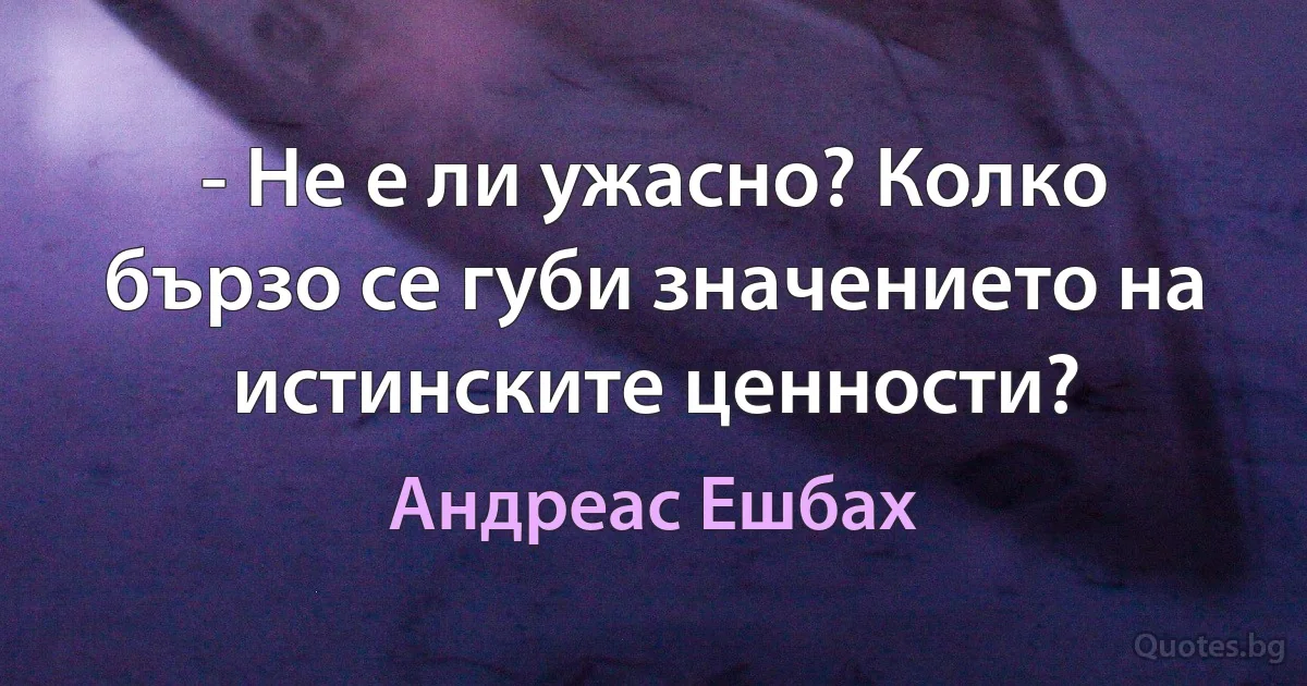 - Не е ли ужасно? Колко бързо се губи значението на истинските ценности? (Андреас Ешбах)