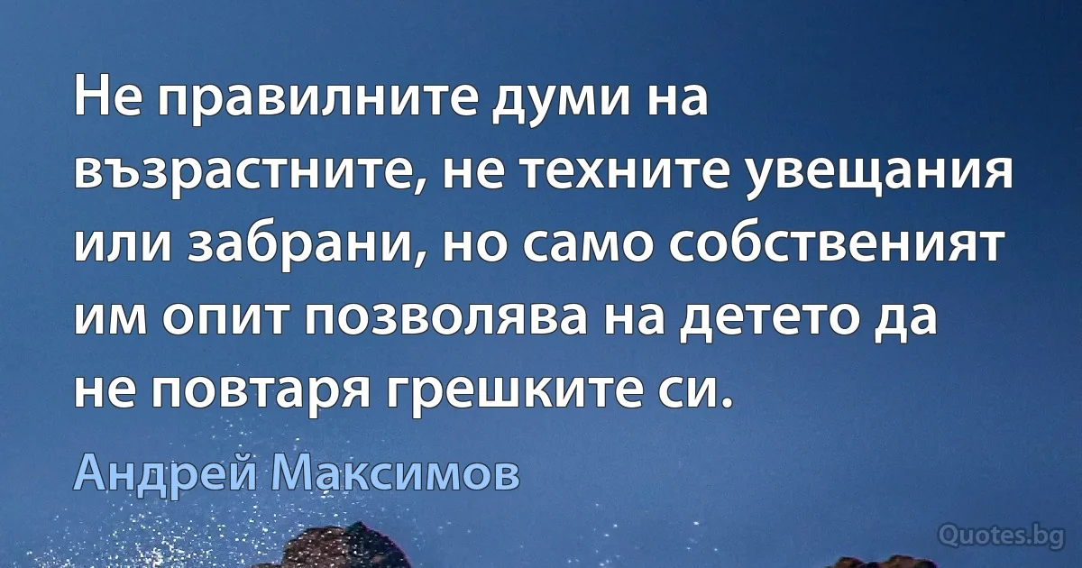 Не правилните думи на възрастните, не техните увещания или забрани, но само собственият им опит позволява на детето да не повтаря грешките си. (Андрей Максимов)