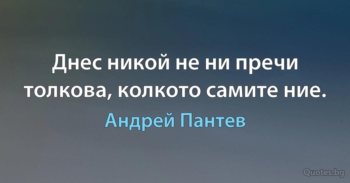 Днес никой не ни пречи толкова, колкото самите ние. (Андрей Пантев)