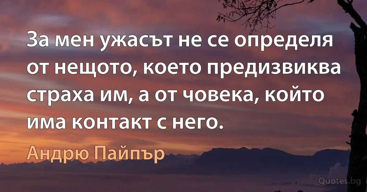 За мен ужасът не се определя от нещото, което предизвиква страха им, а от човека, който има контакт с него. (Андрю Пайпър)