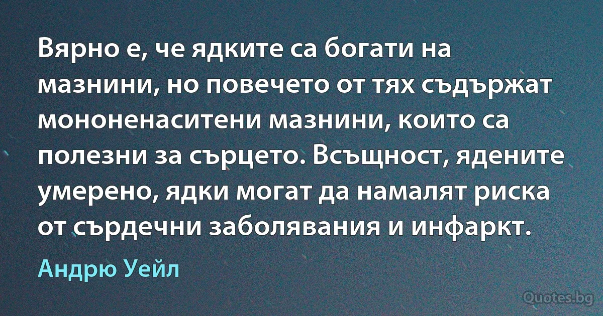 Вярно е, че ядките са богати на мазнини, но повечето от тях съдържат мононенаситени мазнини, които са полезни за сърцето. Всъщност, ядените умерено, ядки могат да намалят риска от сърдечни заболявания и инфаркт. (Андрю Уейл)