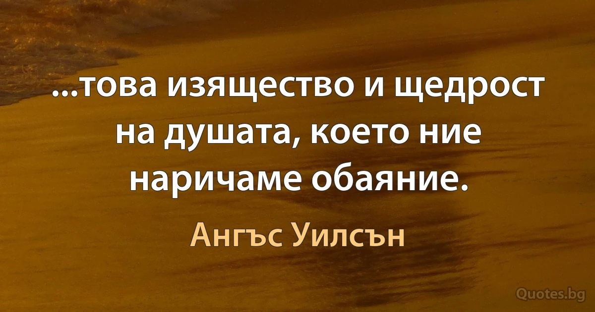 ...това изящество и щедрост на душата, което ние наричаме обаяние. (Ангъс Уилсън)