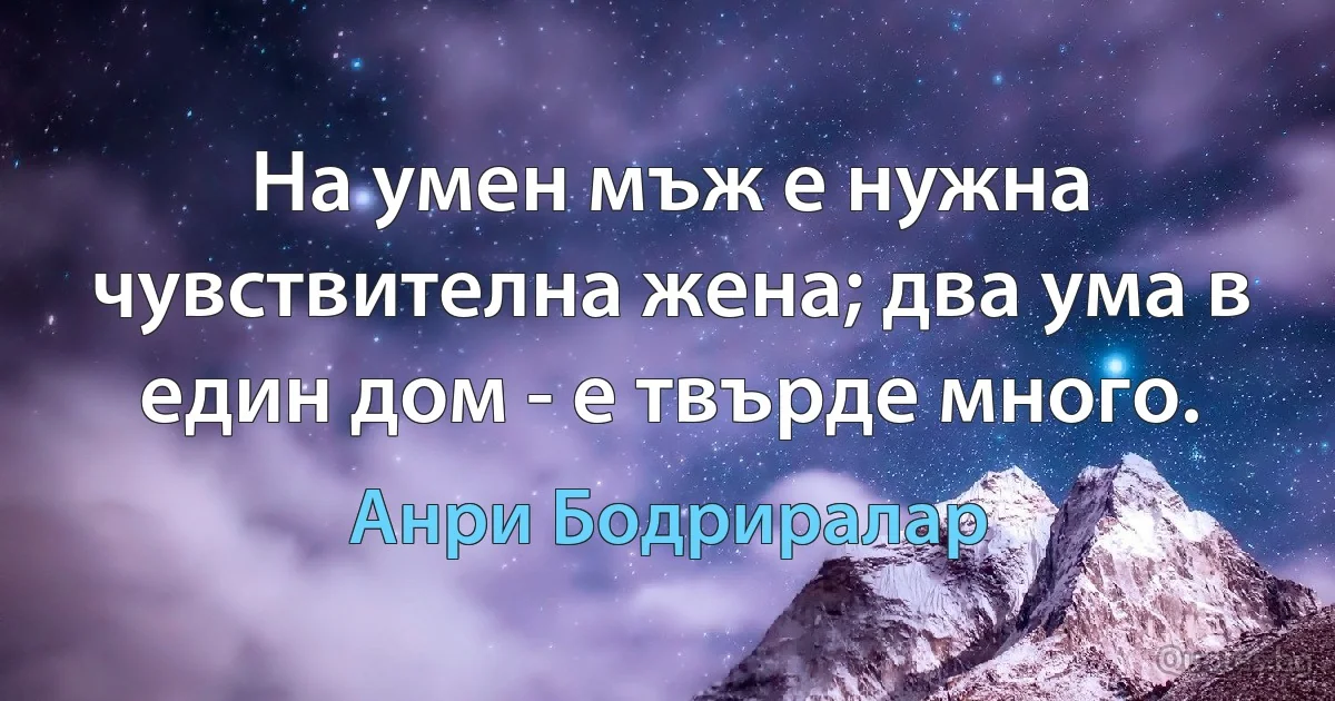 На умен мъж е нужна чувствителна жена; два ума в един дом - е твърде много. (Анри Бодриралар)