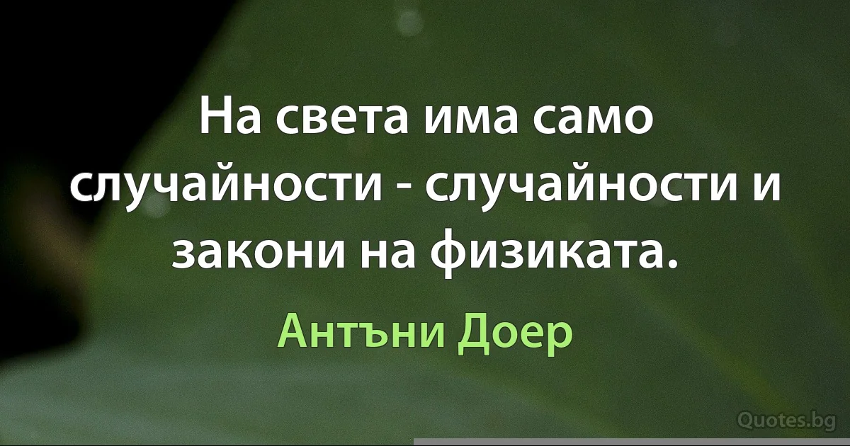 На света има само случайности - случайности и закони на физиката. (Антъни Доер)