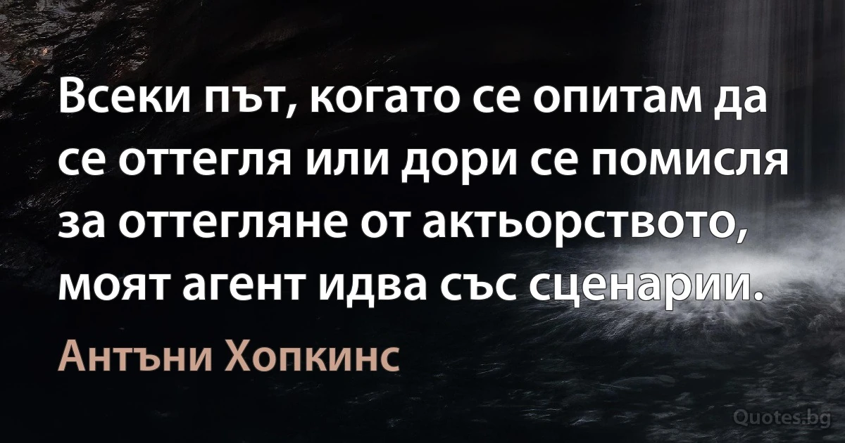 Всеки път, когато се опитам да се оттегля или дори се помисля за оттегляне от актьорството, моят агент идва със сценарии. (Антъни Хопкинс)