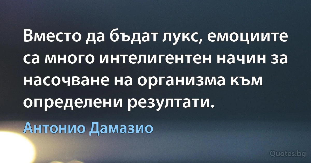 Вместо да бъдат лукс, емоциите са много интелигентен начин за насочване на организма към определени резултати. (Антонио Дамазио)