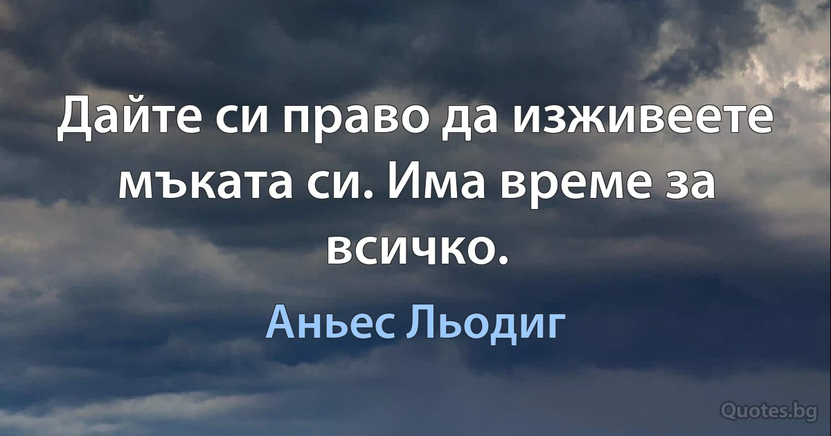 Дайте си право да изживеете мъката си. Има време за всичко. (Аньес Льодиг)