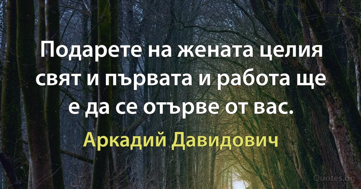 Подарете на жената целия свят и първата и работа ще е да се отърве от вас. (Аркадий Давидович)