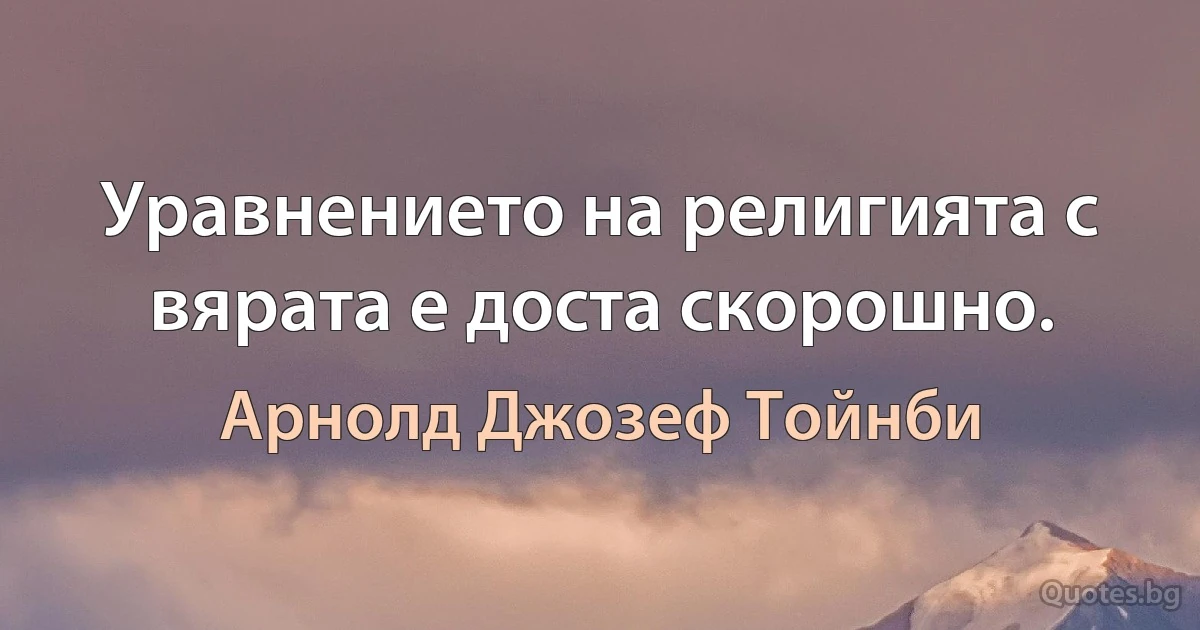 Уравнението на религията с вярата е доста скорошно. (Арнолд Джозеф Тойнби)