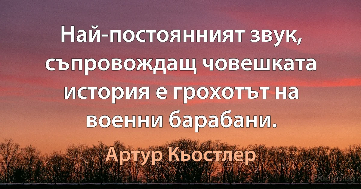 Най-постоянният звук, съпровождащ човешката история е грохотът на военни барабани. (Артур Кьостлер)