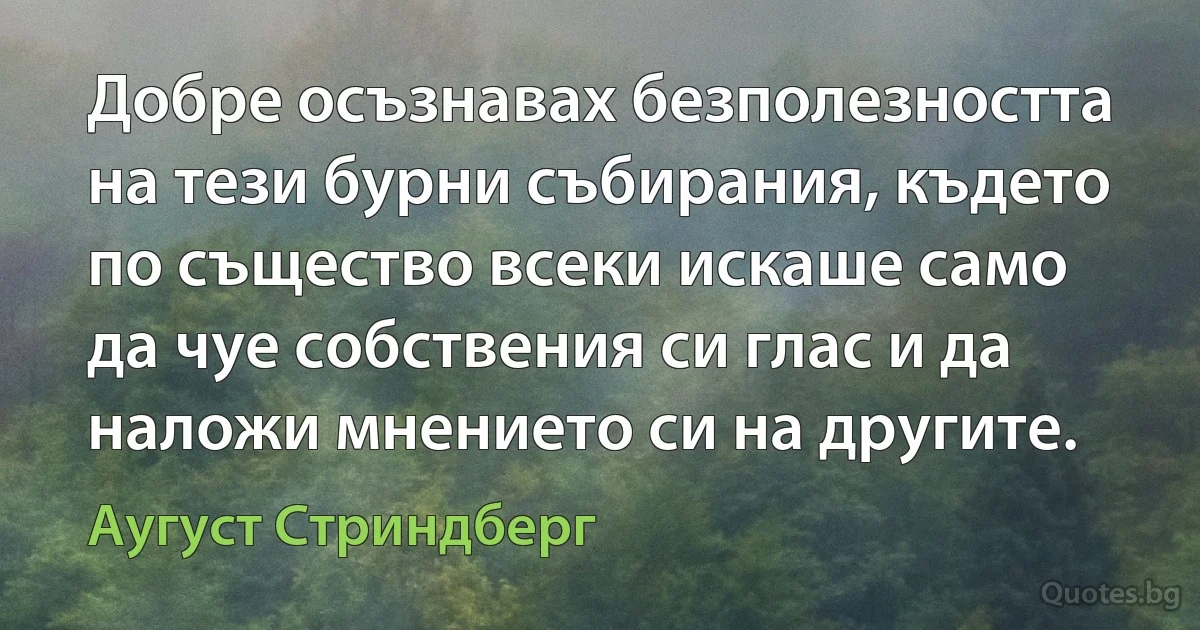 Добре осъзнавах безполезността на тези бурни събирания, където по същество всеки искаше само да чуе собствения си глас и да наложи мнението си на другите. (Аугуст Стриндберг)