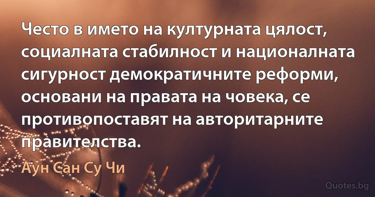 Често в името на културната цялост, социалната стабилност и националната сигурност демократичните реформи, основани на правата на човека, се противопоставят на авторитарните правителства. (Аун Сан Су Чи)