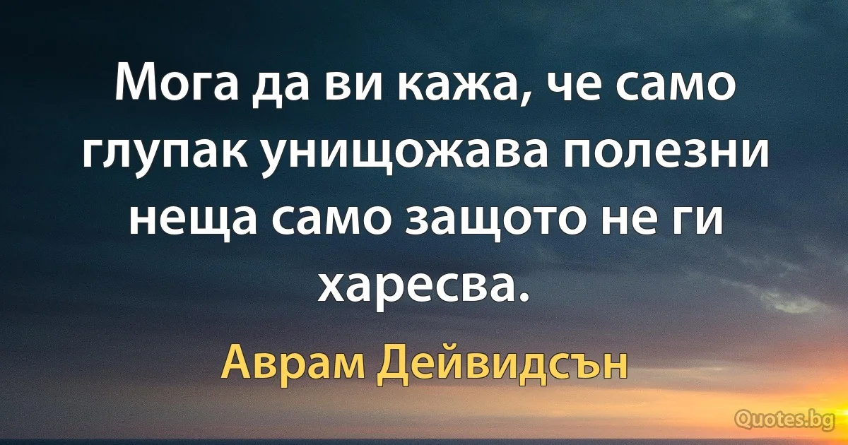 Мога да ви кажа, че само глупак унищожава полезни неща само защото не ги харесва. (Аврам Дейвидсън)