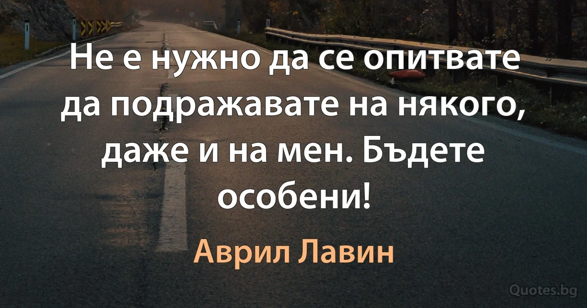 Не е нужно да се опитвате да подражавате на някого, даже и на мен. Бъдете особени! (Аврил Лавин)