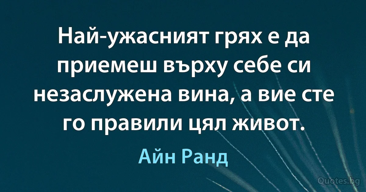 Най-ужасният грях е да приемеш върху себе си незаслужена вина, а вие сте го правили цял живот. (Айн Ранд)