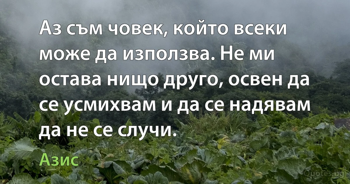 Аз съм човек, който всеки може да използва. Не ми остава нищо друго, освен да се усмихвам и да се надявам да не се случи. (Азис)