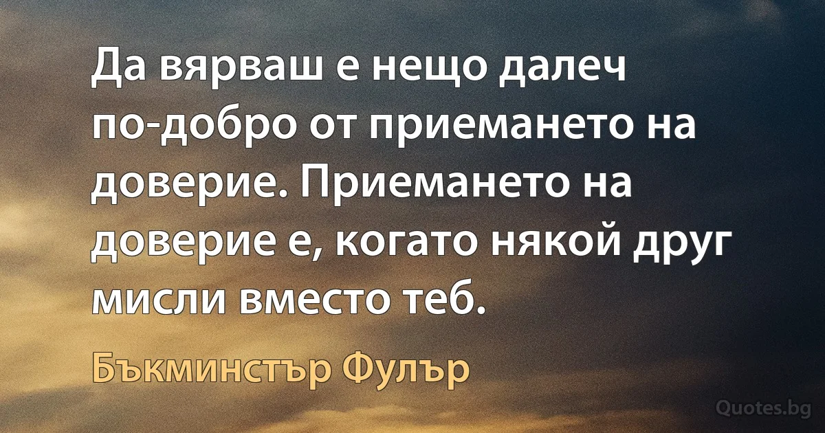 Да вярваш е нещо далеч по-добро от приемането на доверие. Приемането на доверие е, когато някой друг мисли вместо теб. (Бъкминстър Фулър)