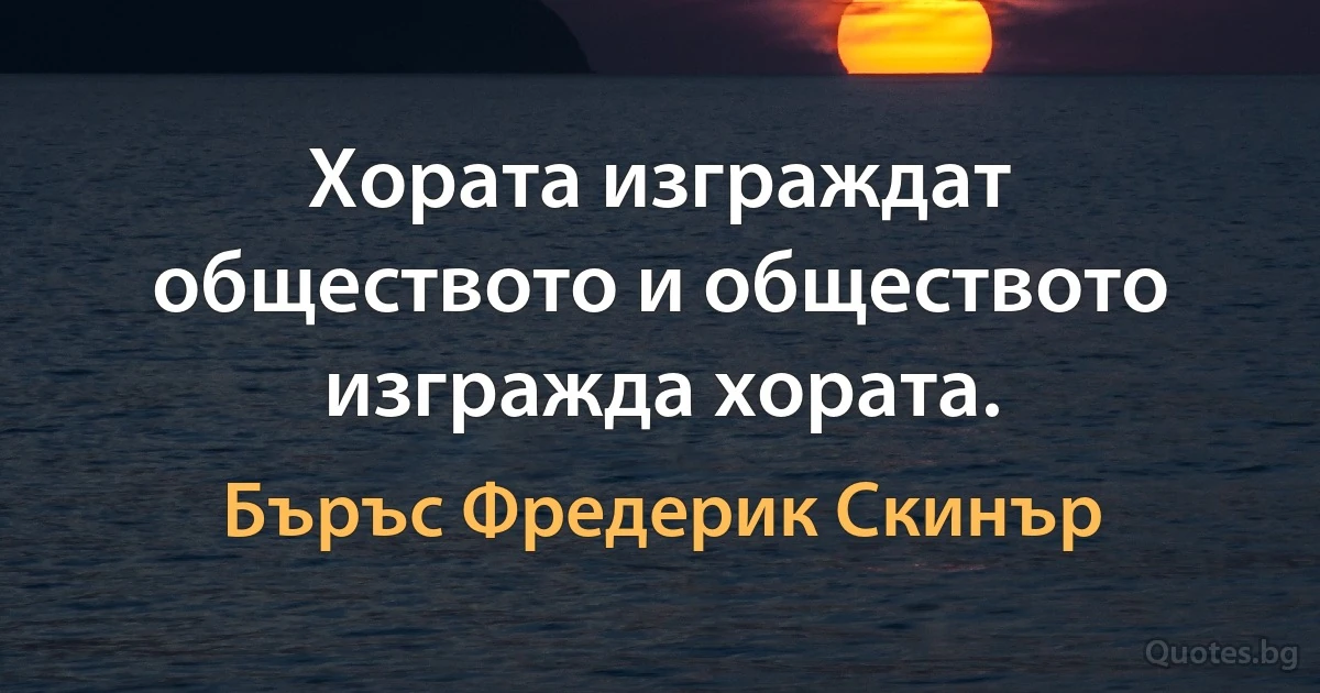 Хората изграждат обществото и обществото изгражда хората. (Бъръс Фредерик Скинър)