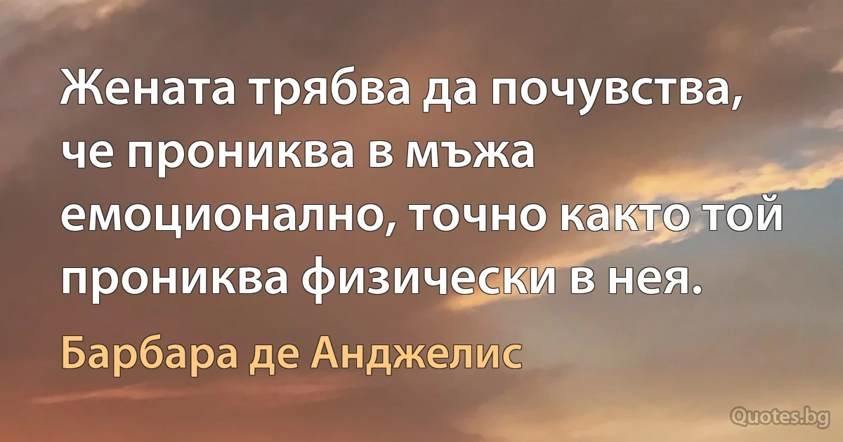 Жената трябва да почувства, че прониква в мъжа емоционално, точно както той прониква физически в нея. (Барбара де Анджелис)