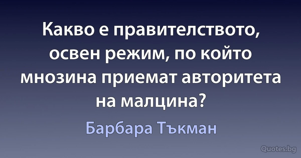 Какво е правителството, освен режим, по който мнозина приемат авторитета на малцина? (Барбара Тъкман)