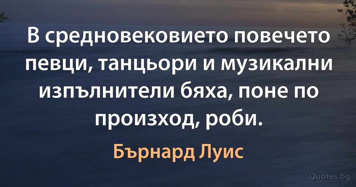 В средновековието повечето певци, танцьори и музикални изпълнители бяха, поне по произход, роби. (Бърнард Луис)