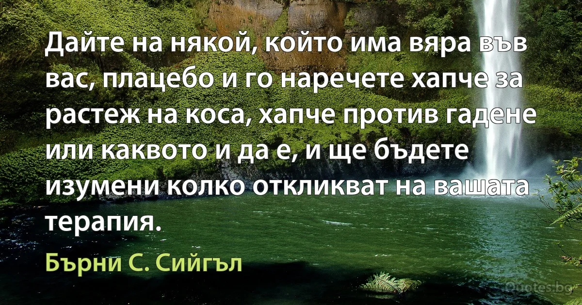 Дайте на някой, който има вяра във вас, плацебо и го наречете хапче за растеж на коса, хапче против гадене или каквото и да е, и ще бъдете изумени колко откликват на вашата терапия. (Бърни С. Сийгъл)