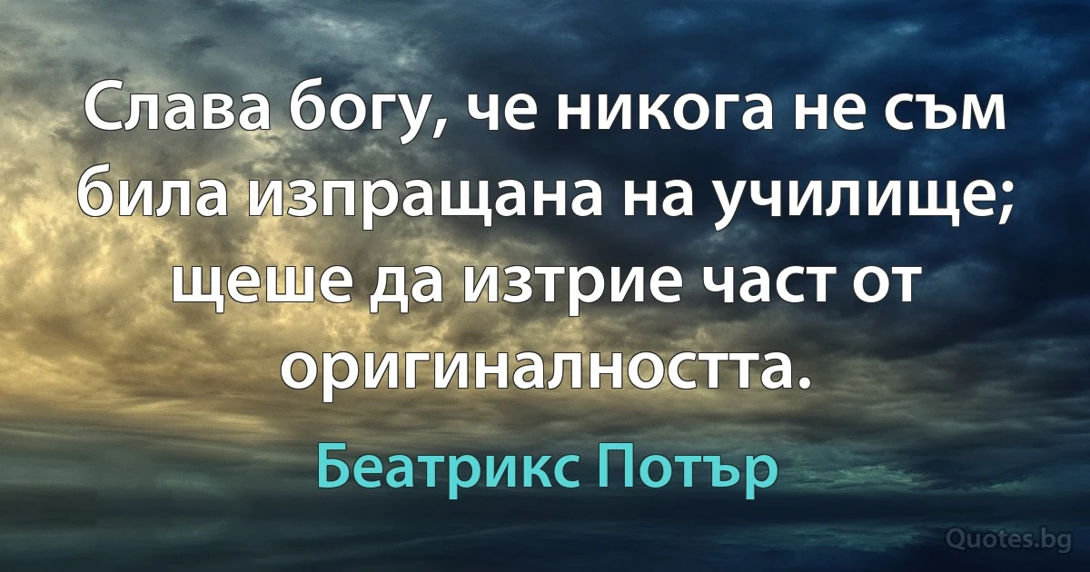 Слава богу, че никога не съм била изпращана на училище; щеше да изтрие част от оригиналността. (Беатрикс Потър)