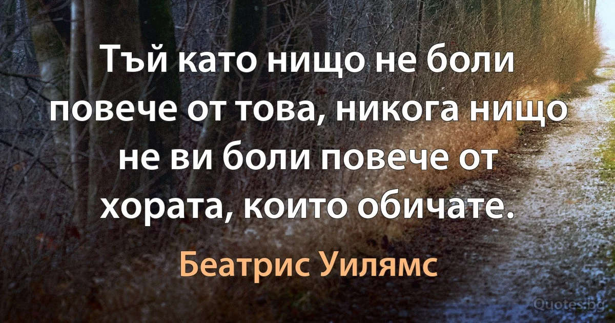 Тъй като нищо не боли повече от това, никога нищо не ви боли повече от хората, които обичате. (Беатрис Уилямс)