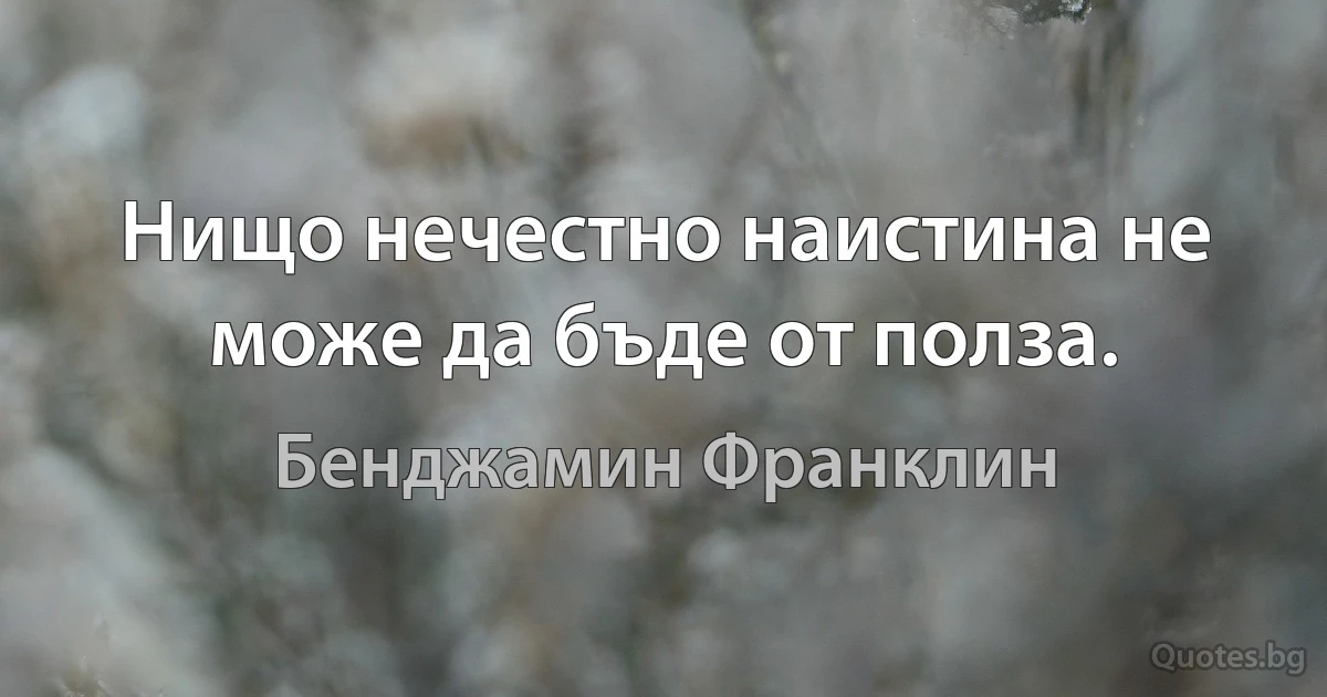 Нищо нечестно наистина не може да бъде от полза. (Бенджамин Франклин)