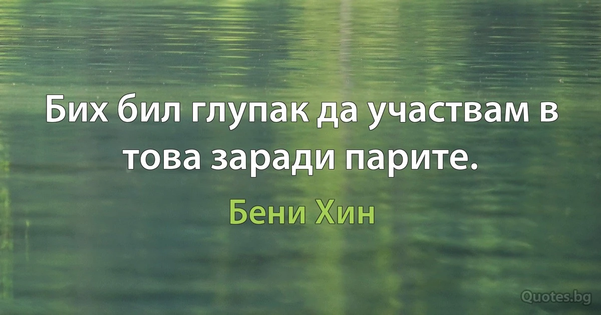 Бих бил глупак да участвам в това заради парите. (Бени Хин)