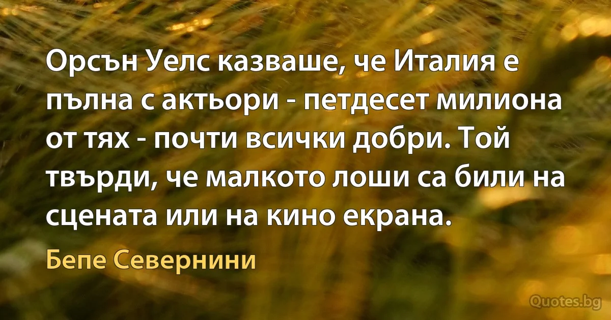 Орсън Уелс казваше, че Италия е пълна с актьори - петдесет милиона от тях - почти всички добри. Той твърди, че малкото лоши са били на сцената или на кино екрана. (Бепе Севернини)